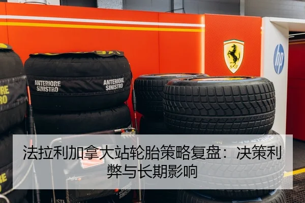 法拉利加拿大站轮胎策略复盘：决策利弊与长期影响